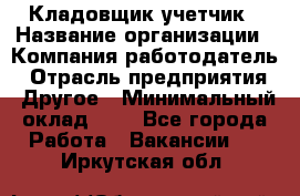 Кладовщик-учетчик › Название организации ­ Компания-работодатель › Отрасль предприятия ­ Другое › Минимальный оклад ­ 1 - Все города Работа » Вакансии   . Иркутская обл.